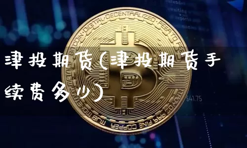津投期货(津投期货手续费多少)_https://www.czytfl.com_期货行情_第1张