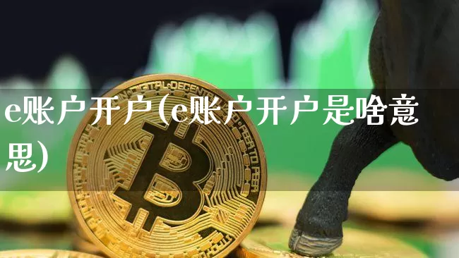 e账户开户(e账户开户是啥意思)_https://www.czytfl.com_期货走势_第1张