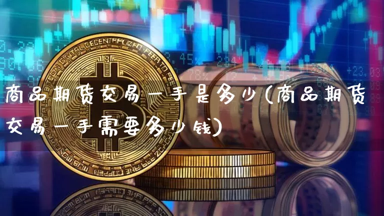 商品期货交易一手是多少(商品期货交易一手需要多少钱)_https://www.czytfl.com_期货价格_第1张
