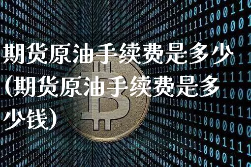 期货原油手续费是多少(期货原油手续费是多少钱)_https://www.czytfl.com_期货行情_第1张