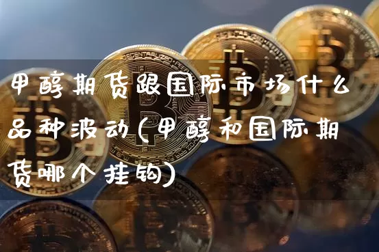 甲醇期货跟国际市场什么品种波动(甲醇和国际期货哪个挂钩)_https://www.czytfl.com_期货走势_第1张