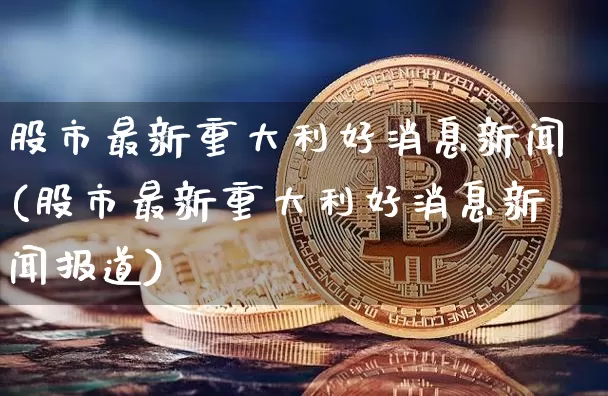 股市最新重大利好消息新闻(股市最新重大利好消息新闻报道)_https://www.czytfl.com_期货走势_第1张