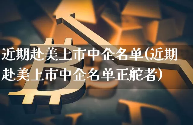 近期赴美上市中企名单(近期赴美上市中企名单正舵者)_https://www.czytfl.com_期货行情_第1张