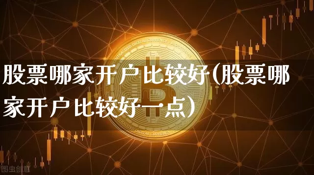 股票哪家开户比较好(股票哪家开户比较好一点)_https://www.czytfl.com_期货走势_第1张