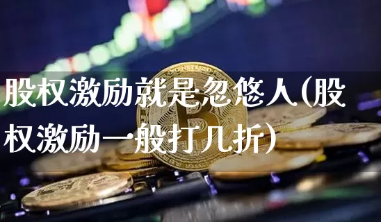 股权激励就是忽悠人(股权激励一般打几折)_https://www.czytfl.com_期货走势_第1张