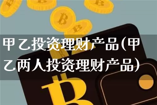 甲乙投资理财产品(甲乙两人投资理财产品)_https://www.czytfl.com_期货价格_第1张