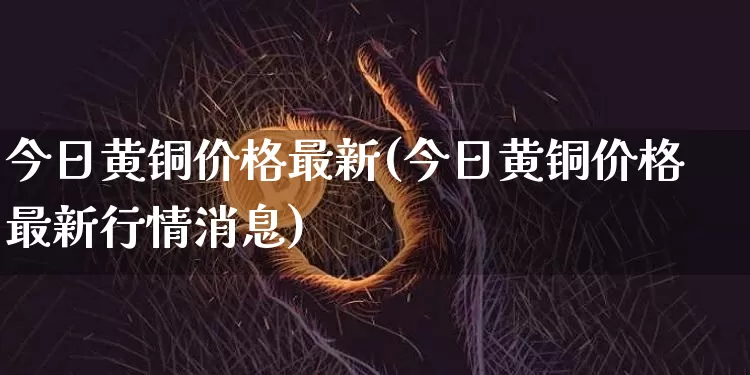 今日黄铜价格最新(今日黄铜价格最新行情消息)_https://www.czytfl.com_期货行情_第1张