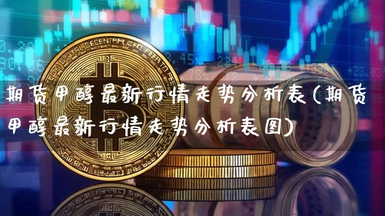 期货甲醇最新行情走势分析表(期货甲醇最新行情走势分析表图)_https://www.czytfl.com_期货走势_第1张