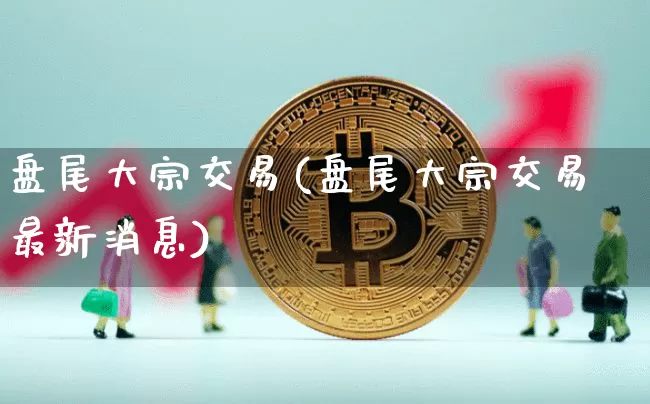 盘尾大宗交易(盘尾大宗交易最新消息)_https://www.czytfl.com_期货价格_第1张