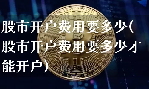 股市开户费用要多少(股市开户费用要多少才能开户)_https://www.czytfl.com_期货_第1张