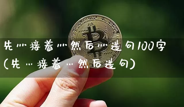 先灬接着灬然后灬造句100字(先…接着…然后造句)_https://www.czytfl.com_期货走势_第1张