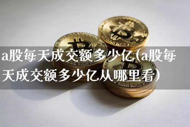 a股每天成交额多少亿(a股每天成交额多少亿从哪里看)_https://www.czytfl.com_期货走势_第1张
