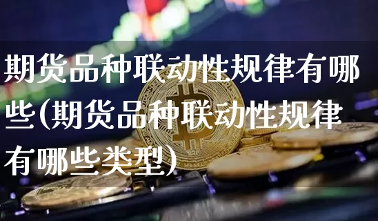 期货品种联动性规律有哪些(期货品种联动性规律有哪些类型)_https://www.czytfl.com_期货行情_第1张