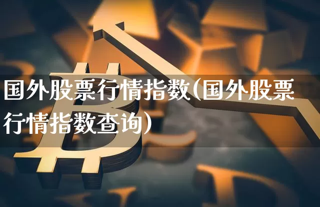 国外股票行情指数(国外股票行情指数查询)_https://www.czytfl.com_期货行情_第1张