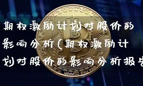 期权激励计划对股价的影响分析(期权激励计划对股价的影响分析报告)_https://www.czytfl.com_期货价格_第1张