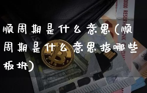 顺周期是什么意思(顺周期是什么意思指哪些板块)_https://www.czytfl.com_期货行情_第1张