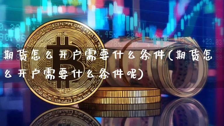 期货怎么开户需要什么条件(期货怎么开户需要什么条件呢)_https://www.czytfl.com_期货走势_第1张