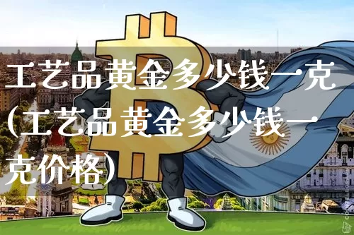 工艺品黄金多少钱一克(工艺品黄金多少钱一克价格)_https://www.czytfl.com_期货行情_第1张