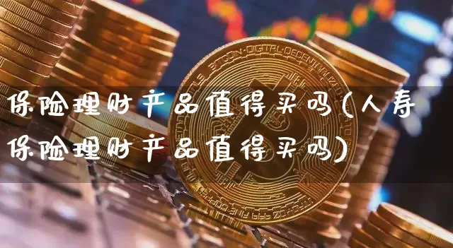 保险理财产品值得买吗(人寿保险理财产品值得买吗)_https://www.czytfl.com_期货价格_第1张