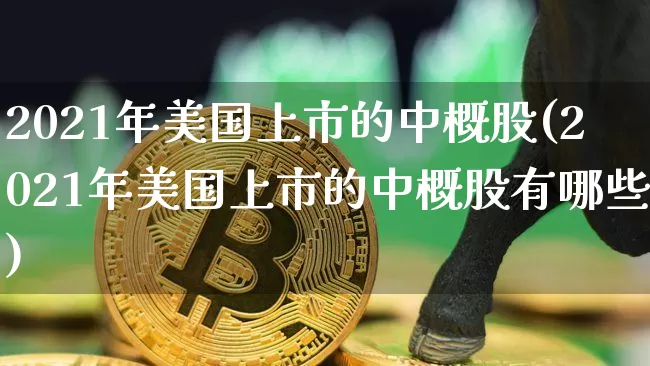 2021年美国上市的中概股(2021年美国上市的中概股有哪些)_https://www.czytfl.com_期货走势_第1张