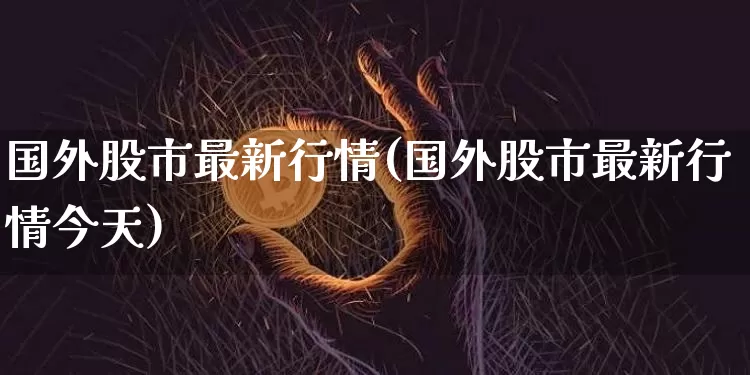 国外股市最新行情(国外股市最新行情今天)_https://www.czytfl.com_期货行情_第1张