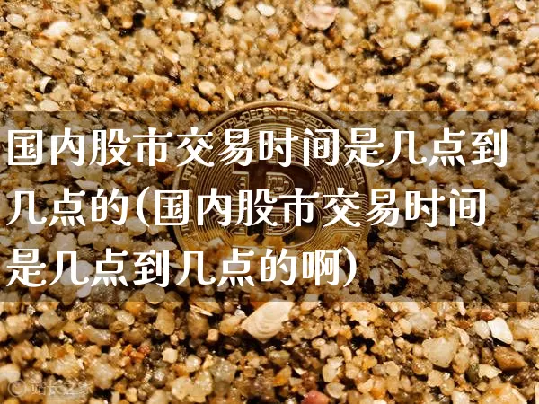 国内股市交易时间是几点到几点的(国内股市交易时间是几点到几点的啊)_https://www.czytfl.com_期货行情_第1张