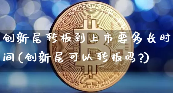 创新层转板到上市要多长时间(创新层可以转板吗?)_https://www.czytfl.com_期货走势_第1张