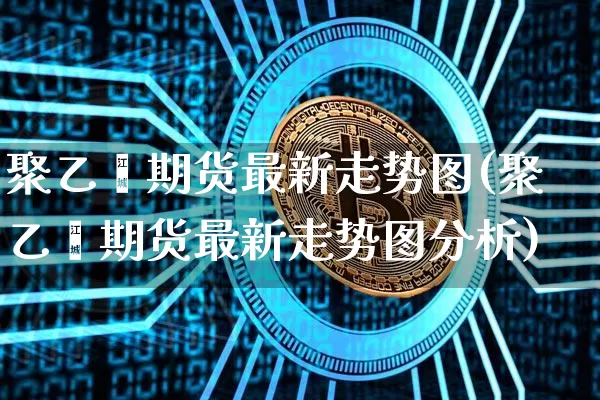 聚乙烯期货最新走势图(聚乙烯期货最新走势图分析)_https://www.czytfl.com_期货行情_第1张