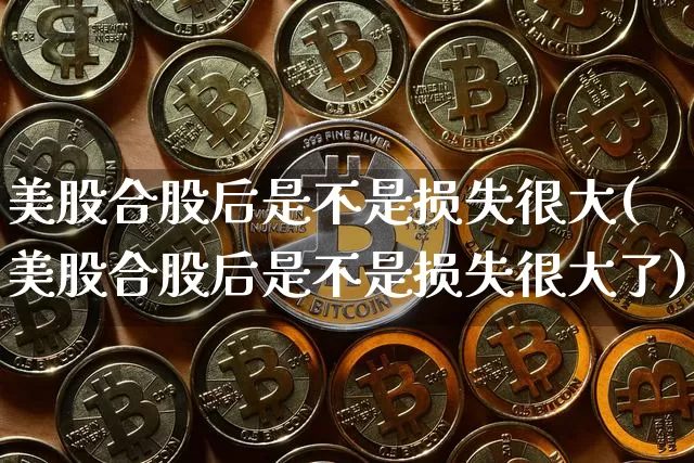 美股合股后是不是损失很大(美股合股后是不是损失很大了)_https://www.czytfl.com_期货价格_第1张