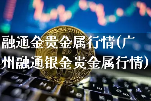 融通金贵金属行情(广州融通银金贵金属行情)_https://www.czytfl.com_期货行情_第1张