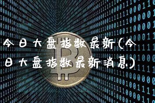 今日大盘指数最新(今日大盘指数最新消息)_https://www.czytfl.com_期货行情_第1张