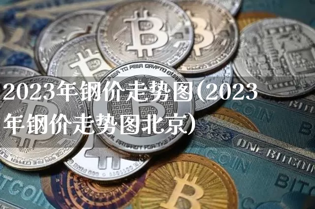 2023年钢价走势图(2023年钢价走势图北京)_https://www.czytfl.com_期货行情_第1张