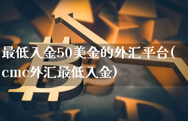 最低入金50美金的外汇平台(cmc外汇最低入金)_https://www.czytfl.com_期货走势_第1张