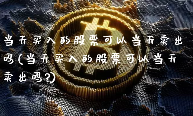 当天买入的股票可以当天卖出吗(当天买入的股票可以当天卖出吗?)_https://www.czytfl.com_期货走势_第1张