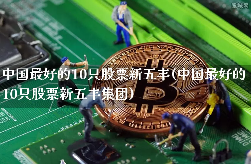 中国最好的10只股票新五丰(中国最好的10只股票新五丰集团)_https://www.czytfl.com_期货走势_第1张