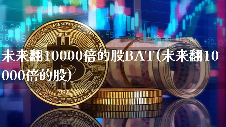 未来翻10000倍的股BAT(未来翻10000倍的股)_https://www.czytfl.com_期货走势_第1张