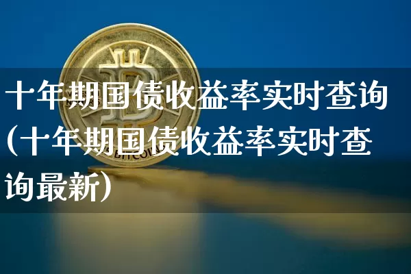 十年期国债收益率实时查询(十年期国债收益率实时查询最新)_https://www.czytfl.com_期货行情_第1张