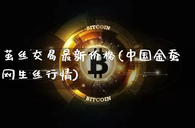 茧丝交易最新价格(中国金蚕网生丝行情)_https://www.czytfl.com_期货价格_第1张
