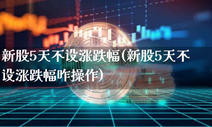 新股5天不设涨跌幅(新股5天不设涨跌幅咋操作)_https://www.czytfl.com_期货价格_第1张