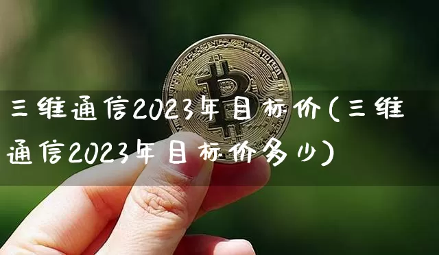 三维通信2023年目标价(三维通信2023年目标价多少)_https://www.czytfl.com_期货价格_第1张