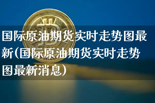 国际原油期货实时走势图最新(国际原油期货实时走势图最新消息)_https://www.czytfl.com_期货行情_第1张