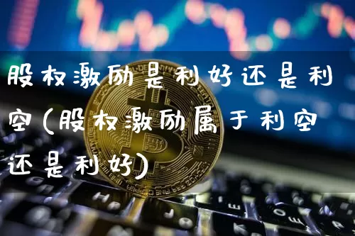 股权激励是利好还是利空(股权激励属于利空还是利好)_https://www.czytfl.com_期货行情_第1张