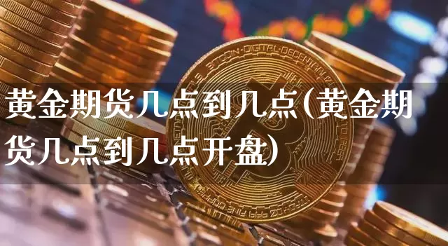 黄金期货几点到几点(黄金期货几点到几点开盘)_https://www.czytfl.com_期货行情_第1张