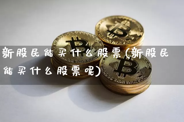 新股民能买什么股票(新股民能买什么股票呢)_https://www.czytfl.com_期货走势_第1张