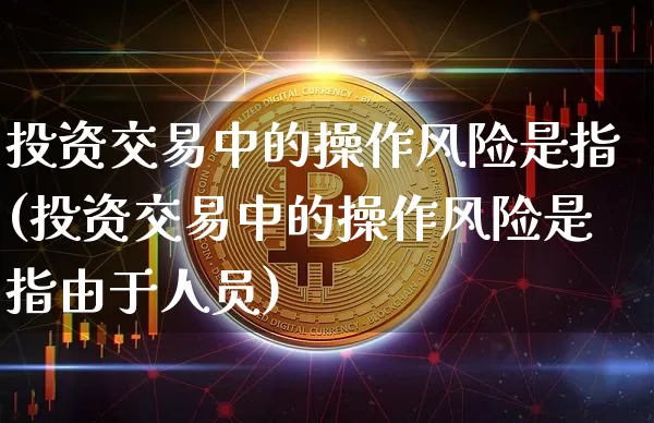 投资交易中的操作风险是指(投资交易中的操作风险是指由于人员)_https://www.czytfl.com_期货走势_第1张
