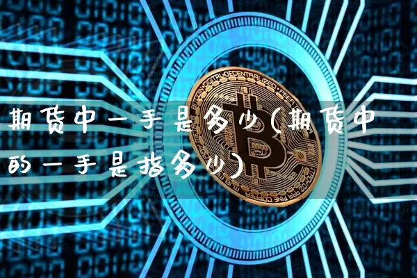 期货中一手是多少(期货中的一手是指多少)_https://www.czytfl.com_期货价格_第1张