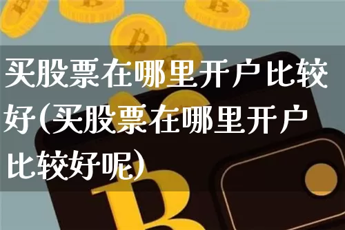 买股票在哪里开户比较好(买股票在哪里开户比较好呢)_https://www.czytfl.com_期货_第1张