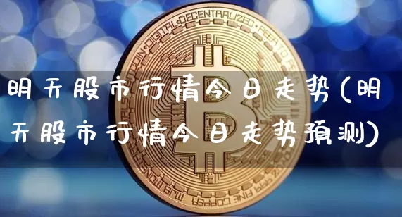 明天股市行情今日走势(明天股市行情今日走势预测)_https://www.czytfl.com_期货_第1张