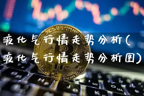 液化气行情走势分析(液化气行情走势分析图)_https://www.czytfl.com_期货走势_第1张