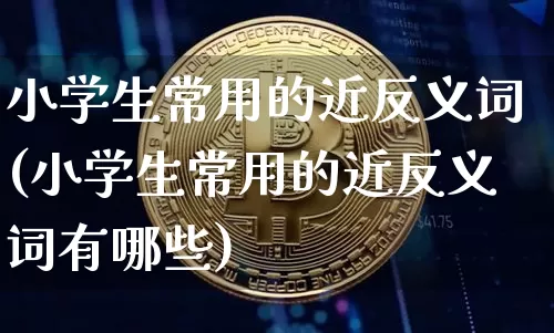 小学生常用的近反义词(小学生常用的近反义词有哪些)_https://www.czytfl.com_期货走势_第1张